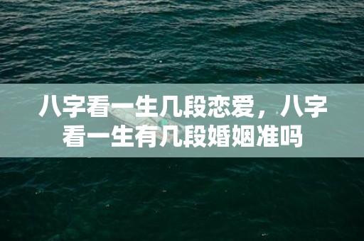 八字看一生几段恋爱，八字看一生有几段婚姻准吗