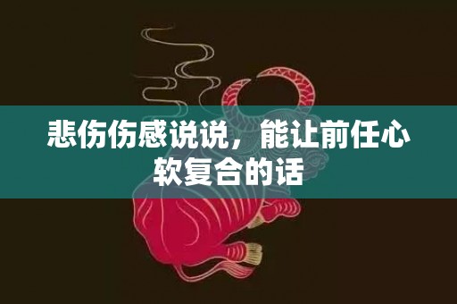 悲伤伤感说说，能让前任心软复合的话