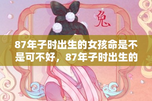 87年子时出生的女孩命是不是可不好，87年子时出生的兔子 命运分析