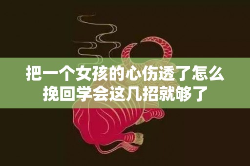 把一个女孩的心伤透了怎么挽回学会这几招就够了