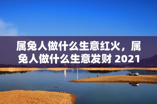 属兔人做什么生意红火，属兔人做什么生意发财 2021年适合开财吗