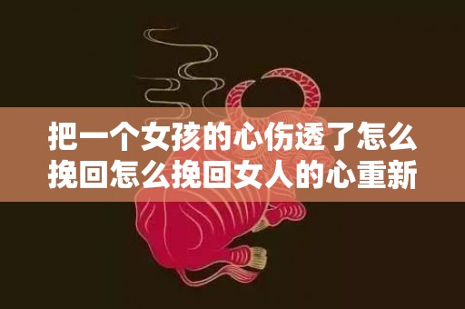 把一个女孩的心伤透了怎么挽回怎么挽回女人的心重新爱上你