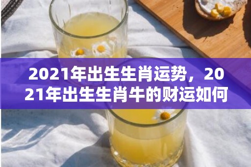 2021年出生生肖运势，2021年出生生肖牛的财运如何 桃花运多吗