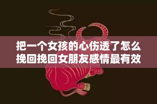 把一个女孩的心伤透了怎么挽回挽回女朋友感情最有效的方法