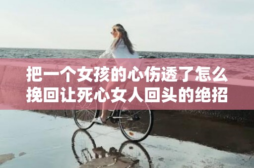 把一个女孩的心伤透了怎么挽回让死心女人回头的绝招