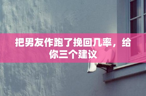 把男友作跑了挽回几率，给你三个建议