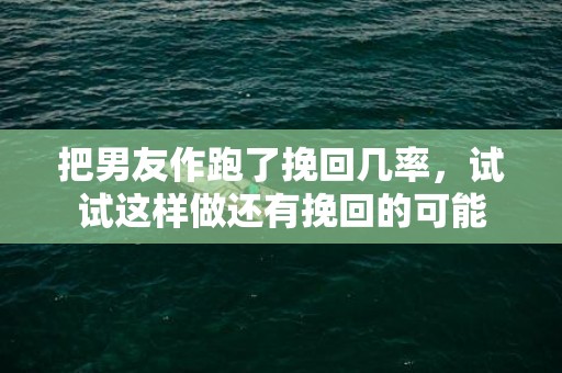 把男友作跑了挽回几率，试试这样做还有挽回的可能