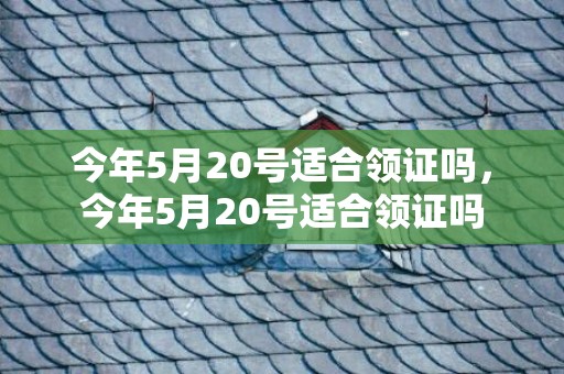 今年5月20号适合领证吗，今年5月20号适合领证吗