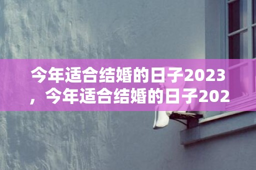 今年适合结婚的日子2023，今年适合结婚的日子2022