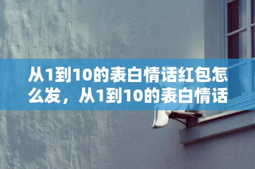 从1到10的表白情话红包怎么发，从1到10的表白情话短句