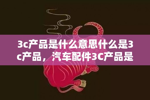 3c产品是什么意思什么是3c产品，汽车配件3C产品是什么意思