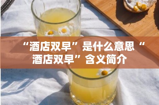 “酒店双早”是什么意思“酒店双早”含义简介