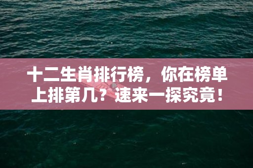 十二生肖排行榜，你在榜单上排第几？速来一探究竟！