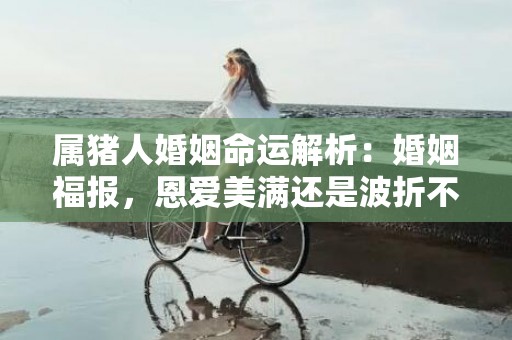 属猪人婚姻命运解析：婚姻福报，恩爱美满还是波折不断？