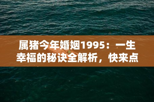 属猪今年婚姻1995：一生幸福的秘诀全解析，快来点击了解吧！