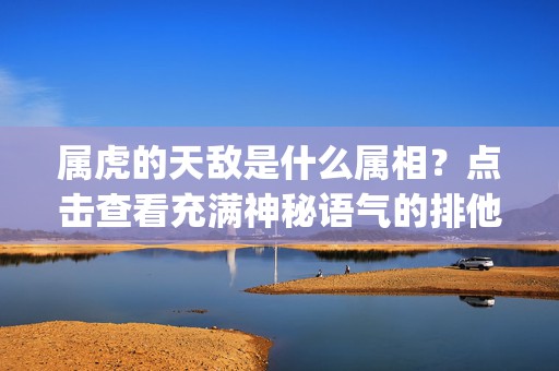 属虎的天敌是什么属相？点击查看充满神秘语气的排他性！(字符数：49)