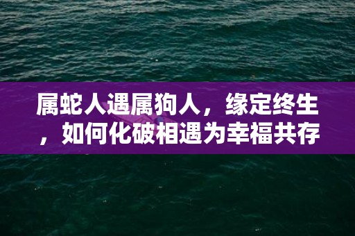 属蛇人遇属狗人，缘定终生，如何化破相遇为幸福共存？