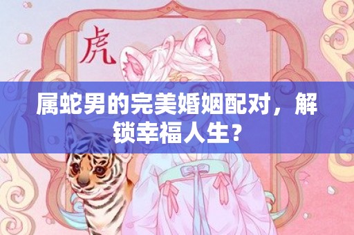 属蛇男的完美婚姻配对，解锁幸福人生？