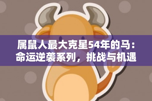 属鼠人最大克星54年的马：命运逆袭系列，挑战与机遇交织