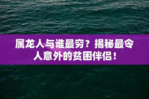 属龙人与谁最穷？揭秘最令人意外的贫困伴侣！