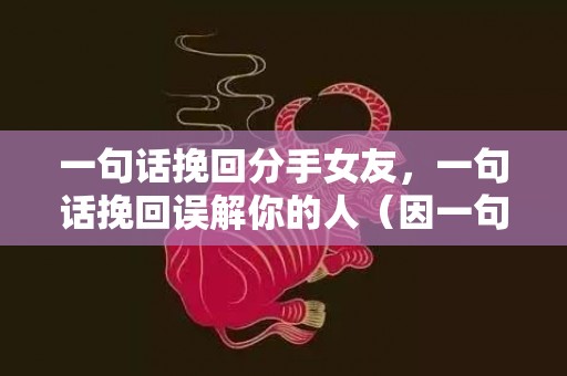 一句话挽回分手女友，一句话挽回误解你的人（因一句话被误解怎么办）