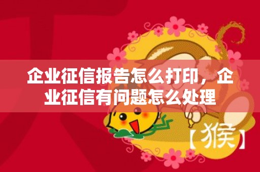 企业征信报告怎么打印，企业征信有问题怎么处理