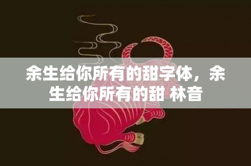 余生给你所有的甜字体，余生给你所有的甜 林音