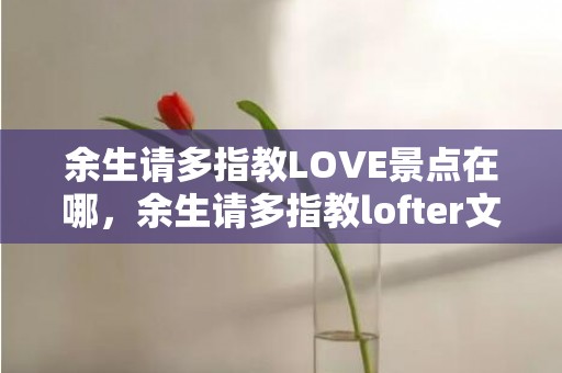 余生请多指教LOVE景点在哪，余生请多指教lofter文