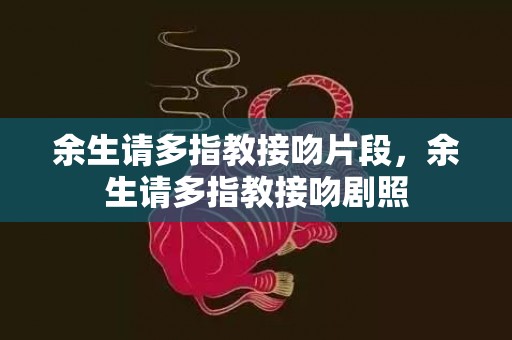 余生请多指教接吻片段，余生请多指教接吻剧照