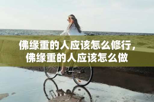 佛缘重的人应该怎么修行，佛缘重的人应该怎么做