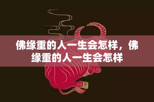 佛缘重的人一生会怎样，佛缘重的人一生会怎样