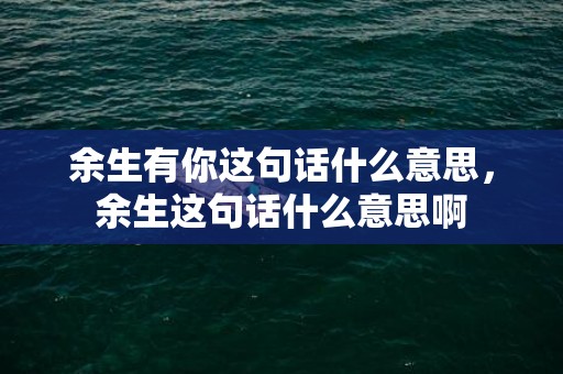 余生有你这句话什么意思，余生这句话什么意思啊