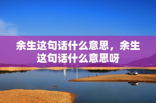 余生这句话什么意思，余生这句话什么意思呀