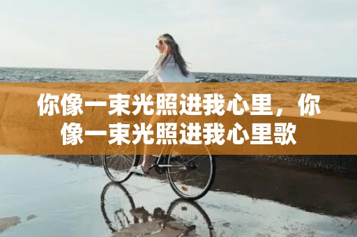 你像一束光照进我心里，你像一束光照进我心里歌