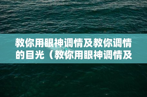 教你用眼神调情及教你调情的目光（教你用眼神调情及教你调情的目光是什么歌）