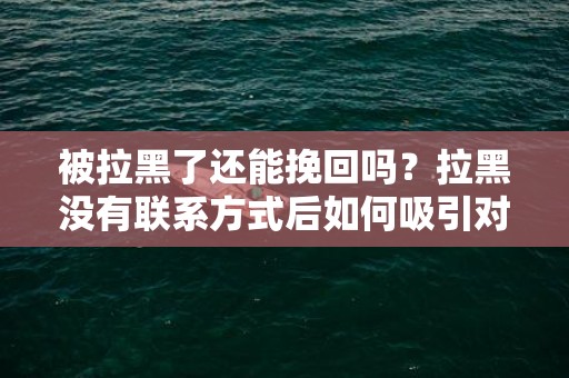 被拉黑了还能挽回吗？拉黑没有联系方式后如何吸引对方