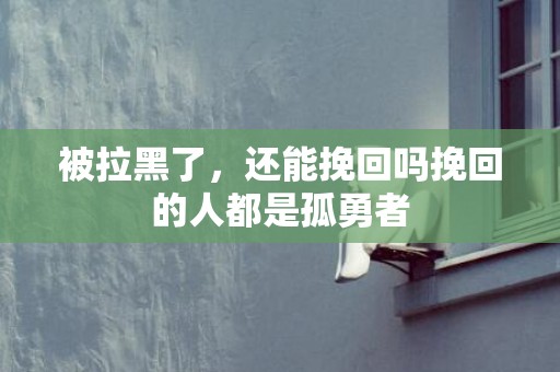 被拉黑了，还能挽回吗挽回的人都是孤勇者