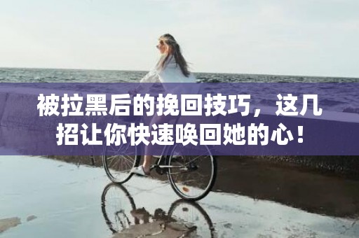 被拉黑后的挽回技巧，这几招让你快速唤回她的心！