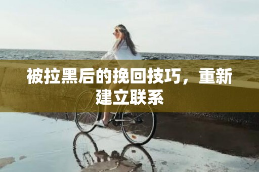 被拉黑后的挽回技巧，重新建立联系