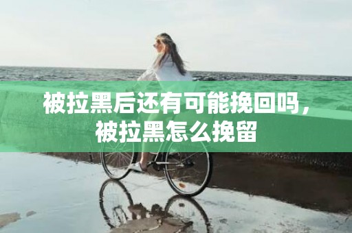 被拉黑后还有可能挽回吗，被拉黑怎么挽留