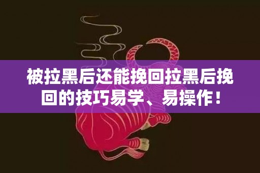 被拉黑后还能挽回拉黑后挽回的技巧易学、易操作！