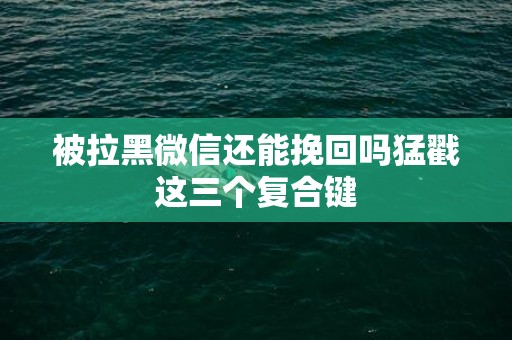 被拉黑微信还能挽回吗猛戳这三个复合键