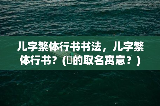 儿字繁体行书书法，儿字繁体行书？(钖的取名寓意？)