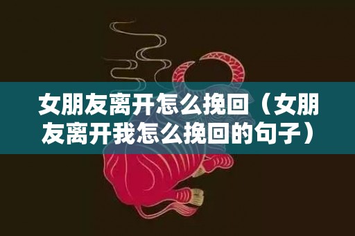 女朋友离开怎么挽回（女朋友离开我怎么挽回的句子）