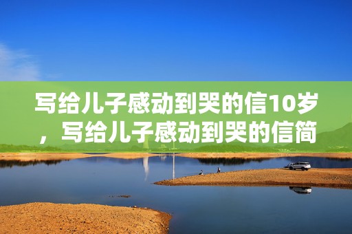 写给儿子感动到哭的信10岁，写给儿子感动到哭的信简短