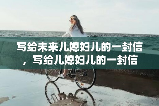 写给未来儿媳妇儿的一封信，写给儿媳妇儿的一封信