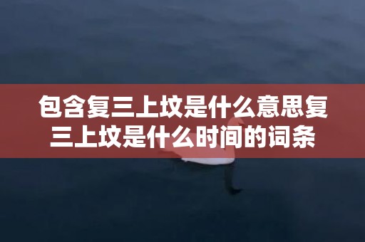 包含复三上坟是什么意思复三上坟是什么时间的词条