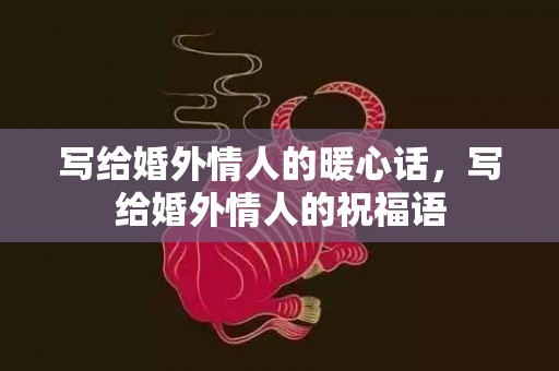 写给婚外情人的暖心话，写给婚外情人的祝福语