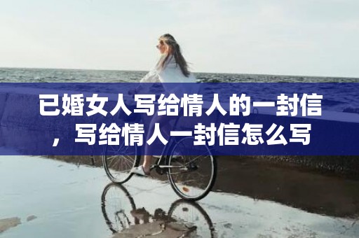 已婚女人写给情人的一封信，写给情人一封信怎么写