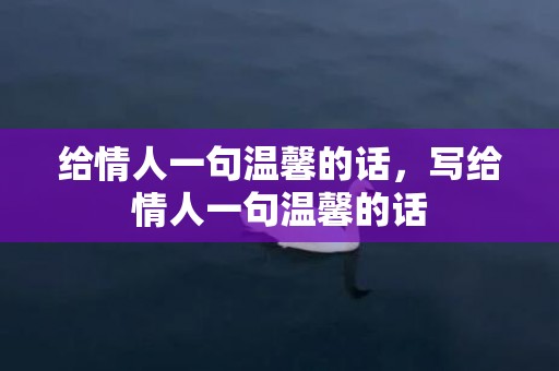 给情人一句温馨的话，写给情人一句温馨的话